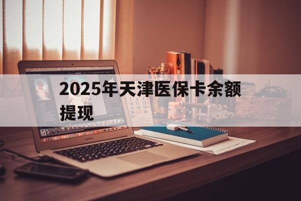 襄垣最新2025年天津医保卡余额提现方法分析(最方便真实的襄垣2025年天津医保卡余额提现多少方法)