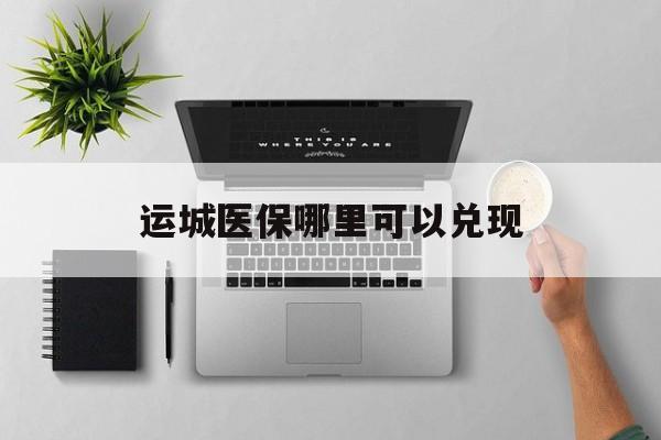 襄垣最新运城医保哪里可以兑现方法分析(最方便真实的襄垣运城医保中心在哪方法)